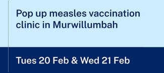 text on a blue background 'pop up measles vaccination clinic in Murwillumbah' 'Tues 20 Feb & Wed 21 Feb'